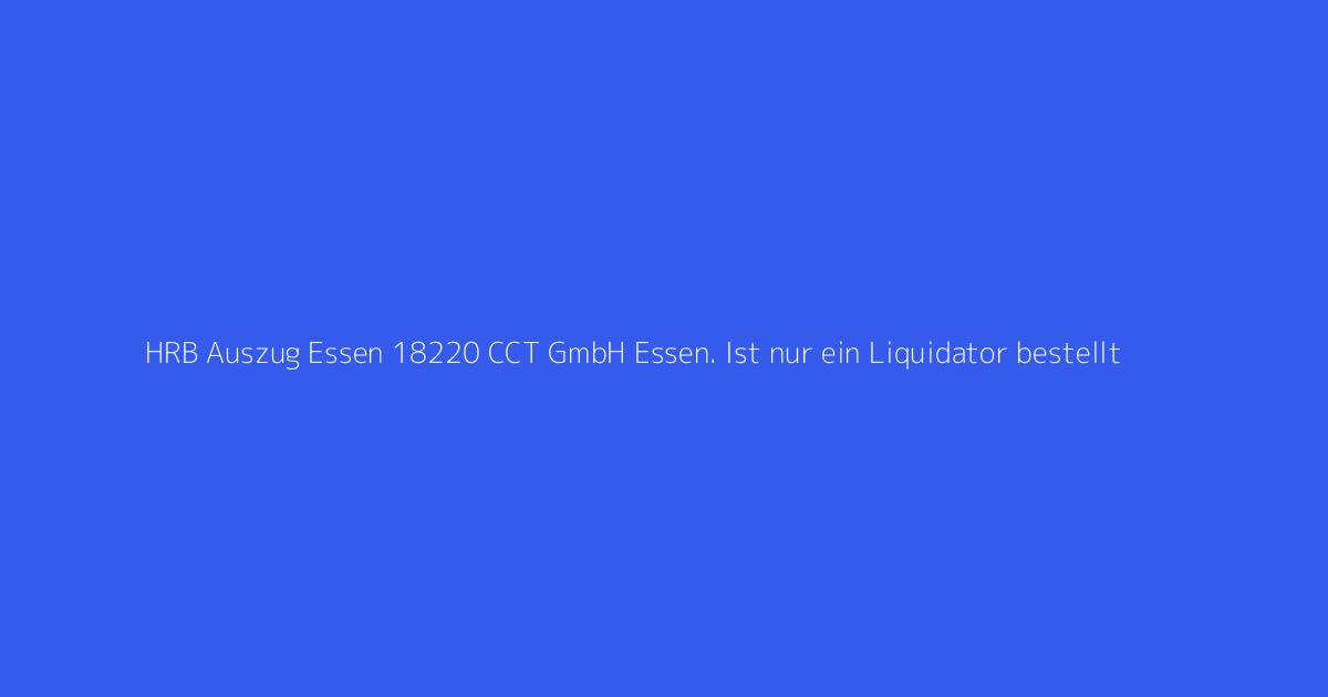 HRB Auszug Essen 18220 CCT GmbH Essen. Ist nur ein Liquidator bestellt